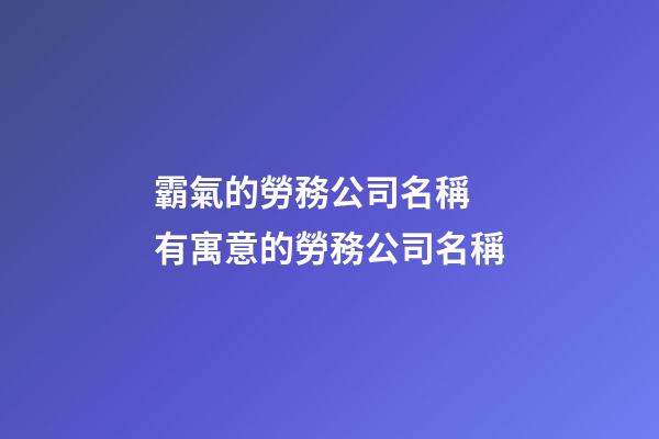 霸氣的勞務公司名稱 有寓意的勞務公司名稱-第1張-公司起名-玄機派
